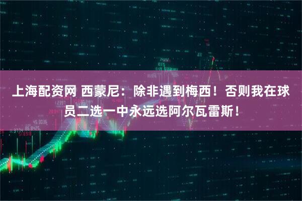 上海配资网 西蒙尼：除非遇到梅西！否则我在球员二选一中永远选阿尔瓦雷斯！