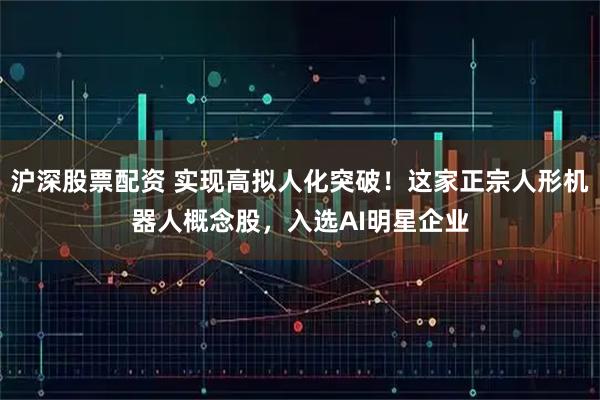 沪深股票配资 实现高拟人化突破！这家正宗人形机器人概念股，入选AI明星企业