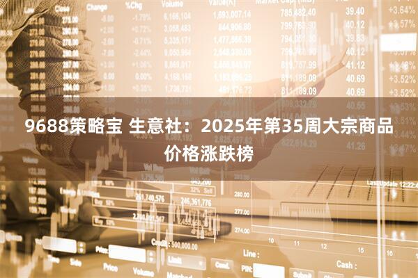 9688策略宝 生意社：2025年第35周大宗商品价格涨跌榜