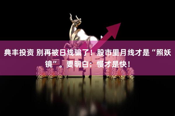 典丰投资 别再被日线骗了！股市里月线才是“照妖镜”。要明白：慢才是快！