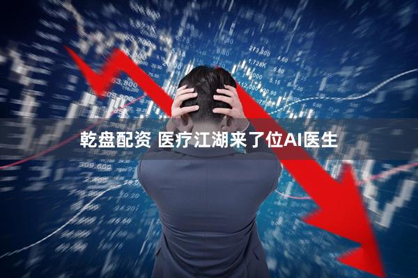 乾盘配资 医疗江湖来了位AI医生
