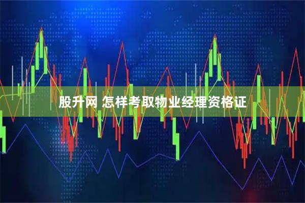 股升网 怎样考取物业经理资格证