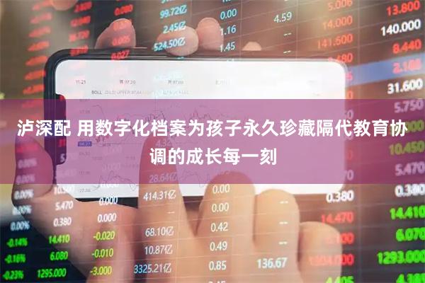 泸深配 用数字化档案为孩子永久珍藏隔代教育协调的成长每一刻