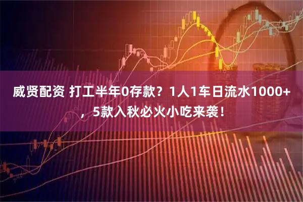 威贤配资 打工半年0存款？1人1车日流水1000+，5款入秋必火小吃来袭！
