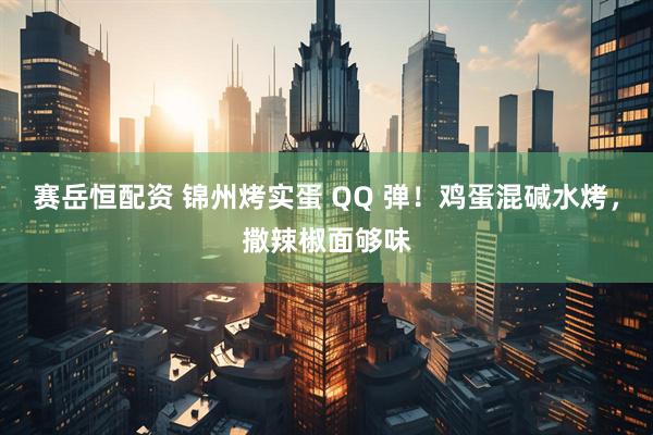 赛岳恒配资 锦州烤实蛋 QQ 弹！鸡蛋混碱水烤，撒辣椒面够味