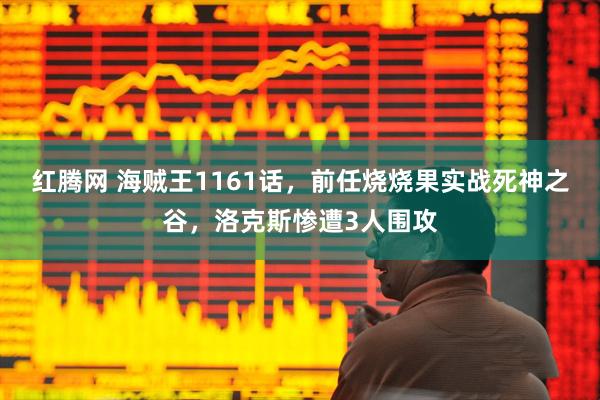 红腾网 海贼王1161话，前任烧烧果实战死神之谷，洛克斯惨遭3人围攻