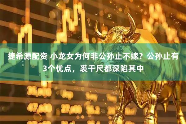 捷希源配资 小龙女为何非公孙止不嫁？公孙止有3个优点，裘千尺都深陷其中