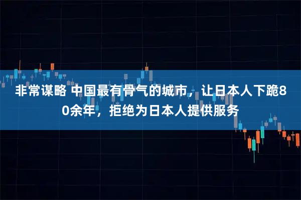 非常谋略 中国最有骨气的城市，让日本人下跪80余年，拒绝为日本人提供服务