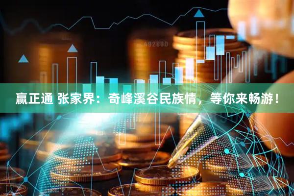 赢正通 张家界：奇峰溪谷民族情，等你来畅游！