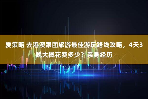 爱策略 去港澳跟团旅游最佳游玩路线攻略，4天3晚大概花费多少？亲身经历