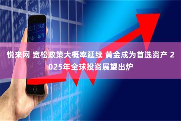 悦来网 宽松政策大概率延续 黄金成为首选资产 2025年全球投资展望出炉