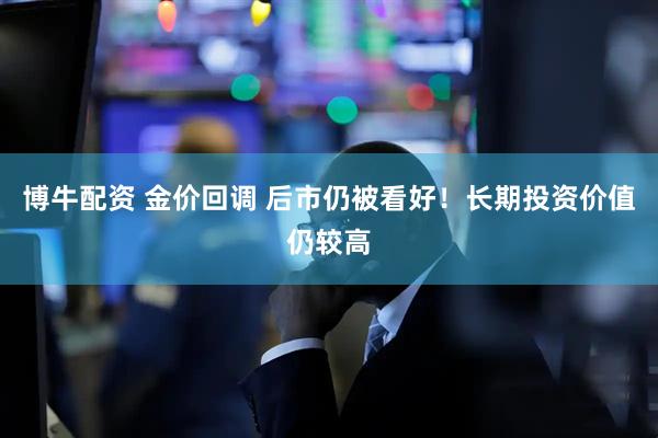 博牛配资 金价回调 后市仍被看好！长期投资价值仍较高