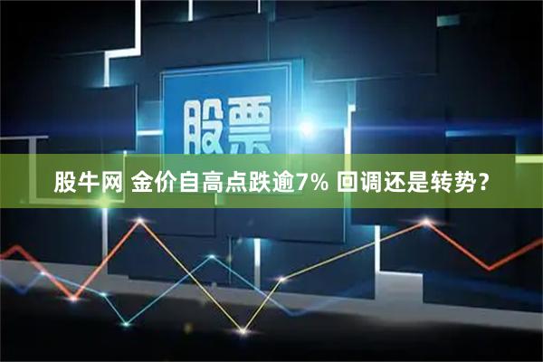 股牛网 金价自高点跌逾7% 回调还是转势？