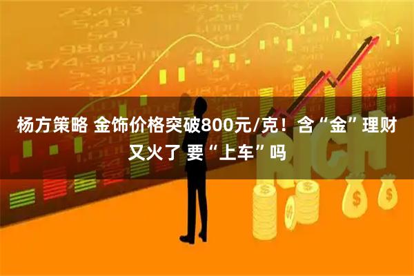 杨方策略 金饰价格突破800元/克！含“金”理财又火了 要“上车”吗