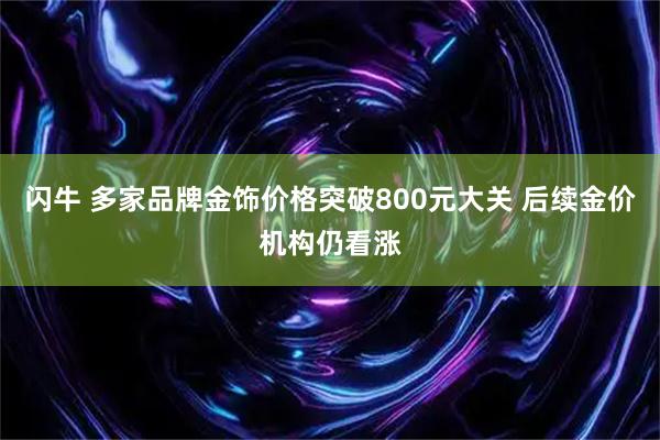 闪牛 多家品牌金饰价格突破800元大关 后续金价机构仍看涨