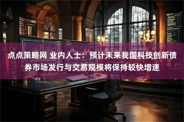 点点策略网 业内人士：预计未来我国科技创新债券市场发行与交易规模将保持较快增速