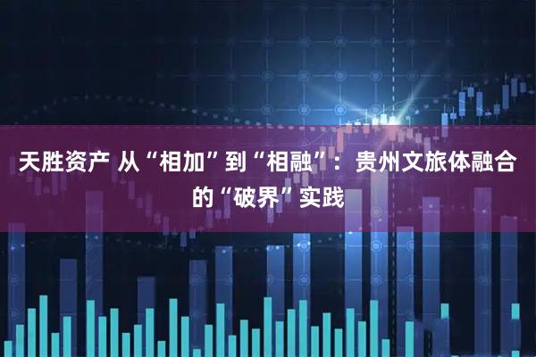 天胜资产 从“相加”到“相融”：贵州文旅体融合的“破界”实践