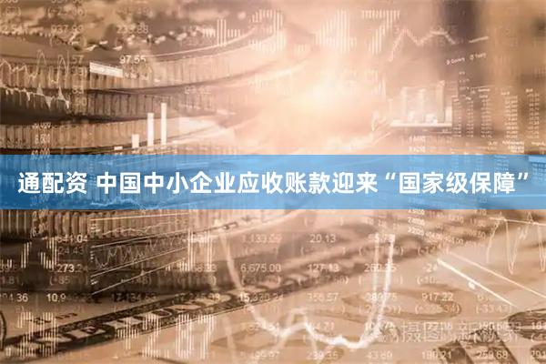 通配资 中国中小企业应收账款迎来“国家级保障”