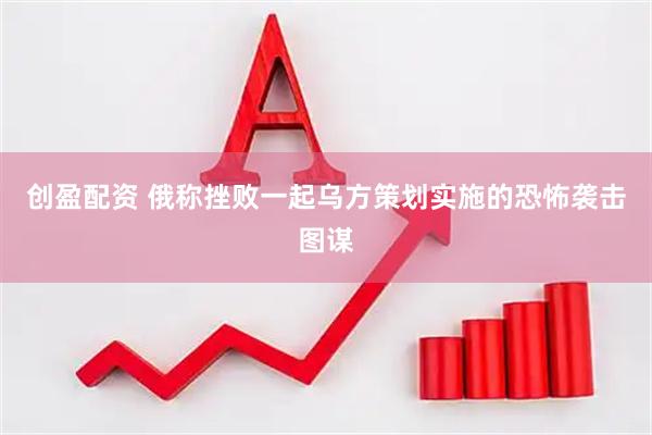 创盈配资 俄称挫败一起乌方策划实施的恐怖袭击图谋
