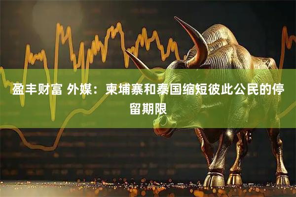 盈丰财富 外媒：柬埔寨和泰国缩短彼此公民的停留期限