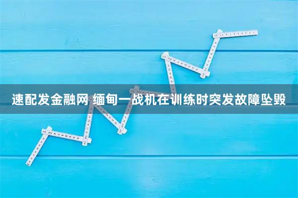 速配发金融网 缅甸一战机在训练时突发故障坠毁