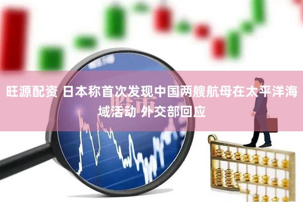 旺源配资 日本称首次发现中国两艘航母在太平洋海域活动 外交部回应