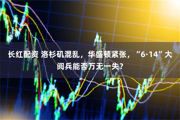 长红配资 洛杉矶混乱，华盛顿紧张，“6·14”大阅兵能否万无一失？