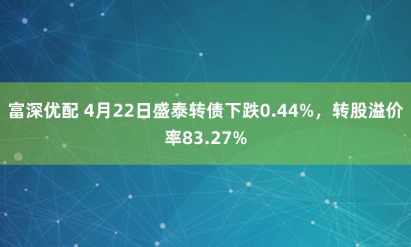 富深优配 4月22日盛泰转债下跌0.44%，转股溢价率83.27%
