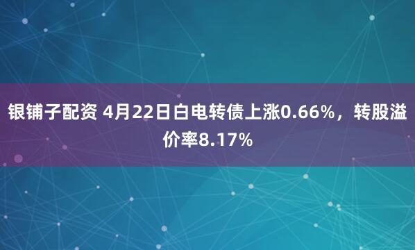 银铺子配资 4月22日白电转债上涨0.66%，转股溢价率8.17%
