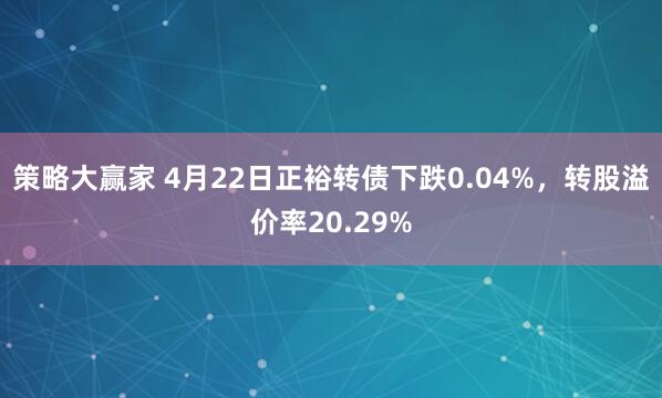 策略大赢家 4月22日正裕转债下跌0.04%，转股溢价率20.29%