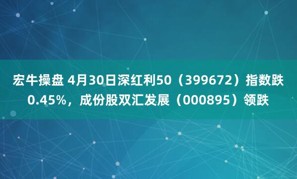 宏牛操盘 4月30日深红利50（399672）指数跌0.45%，成份股双汇发展（000895）领跌