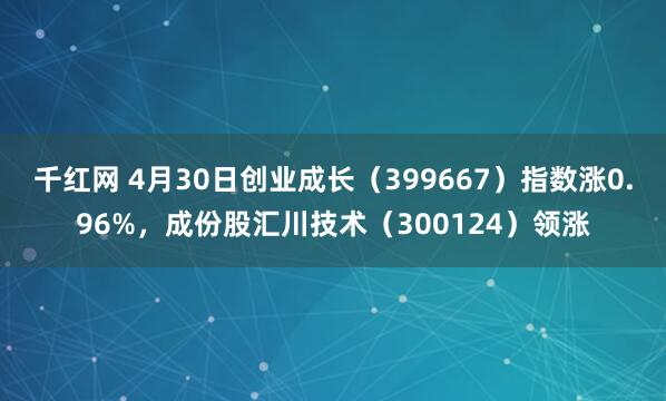 千红网 4月30日创业成长（399667）指数涨0.96%，成份股汇川技术（300124）领涨