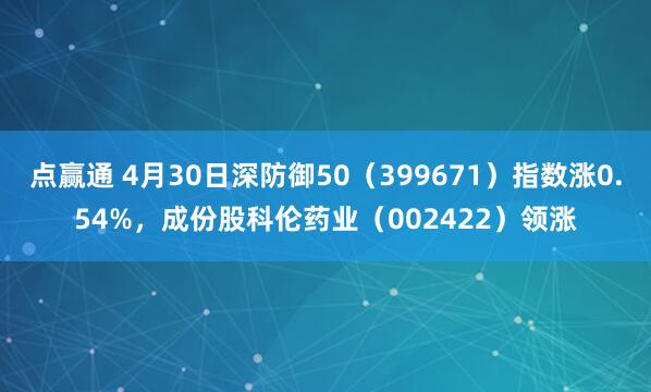 点赢通 4月30日深防御50（399671）指数涨0.54%，成份股科伦药业（002422）领涨