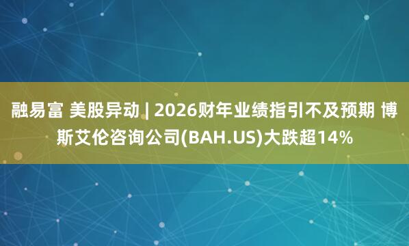 融易富 美股异动 | 2026财年业绩指引不及预期 博斯艾伦咨询公司(BAH.US)大跌超14%