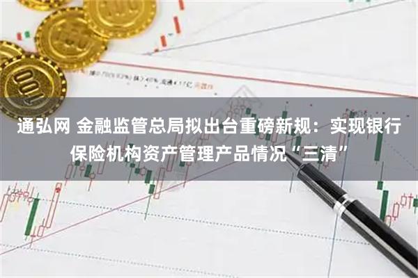 通弘网 金融监管总局拟出台重磅新规：实现银行保险机构资产管理产品情况“三清”
