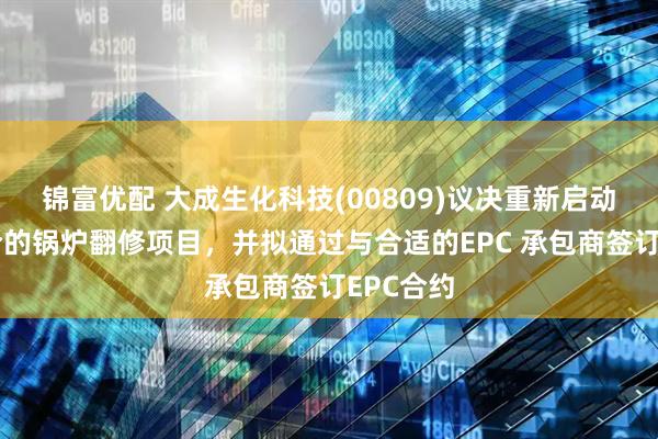 锦富优配 大成生化科技(00809)议决重新启动长春大合的锅炉翻修项目，并拟通过与合适的EPC 承包商签订EPC合约