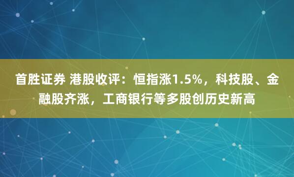 首胜证券 港股收评：恒指涨1.5%，科技股、金融股齐涨，工商银行等多股创历史新高