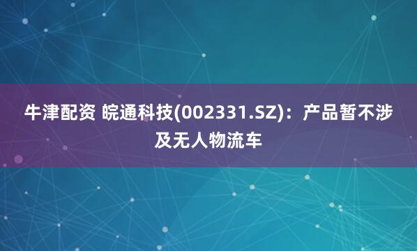 牛津配资 皖通科技(002331.SZ)：产品暂不涉及无人物流车