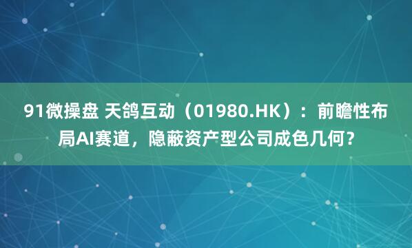 91微操盘 天鸽互动（01980.HK）：前瞻性布局AI赛道，隐蔽资产型公司成色几何？