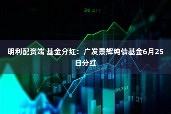 明利配资端 基金分红：广发景辉纯债基金6月25日分红