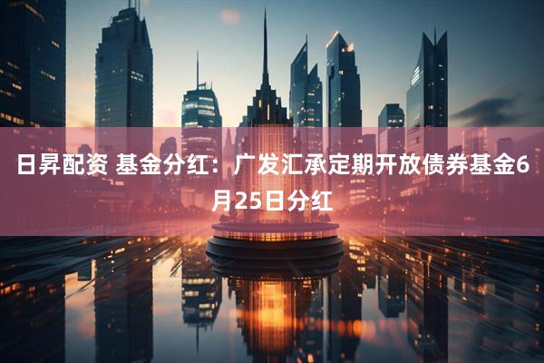 日昇配资 基金分红：广发汇承定期开放债券基金6月25日分红
