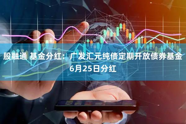 股融通 基金分红：广发汇元纯债定期开放债券基金6月25日分红