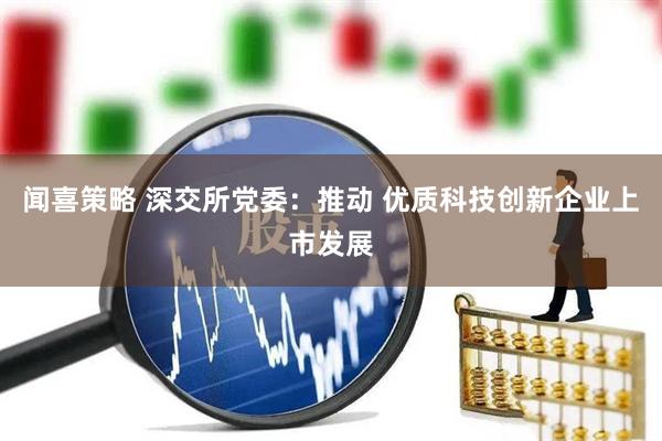 闻喜策略 深交所党委：推动 优质科技创新企业上市发展
