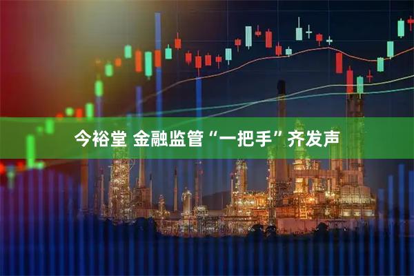 今裕堂 金融监管“一把手”齐发声