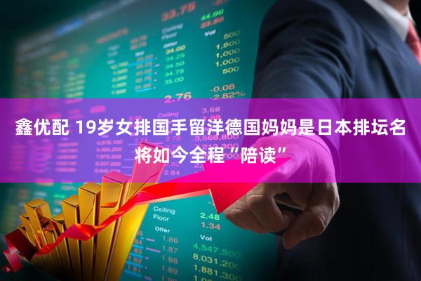 鑫优配 19岁女排国手留洋德国妈妈是日本排坛名将如今全程“陪读”