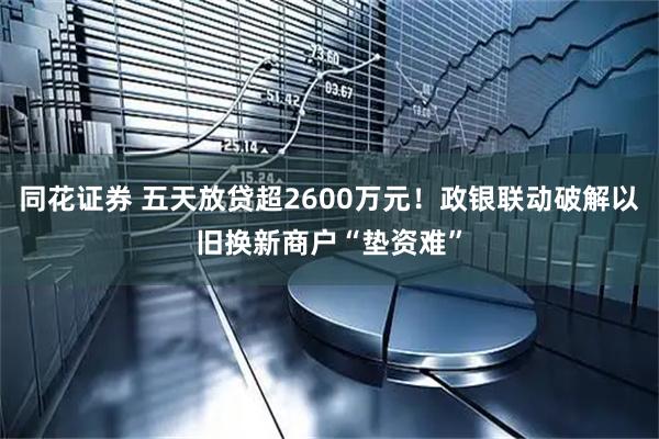 同花证券 五天放贷超2600万元！政银联动破解以旧换新商户“垫资难”