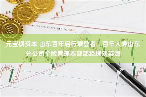 元宝枫资本 山东百年启行攀登者｜百年人寿山东分公司个险管理本部部经理刘英娜