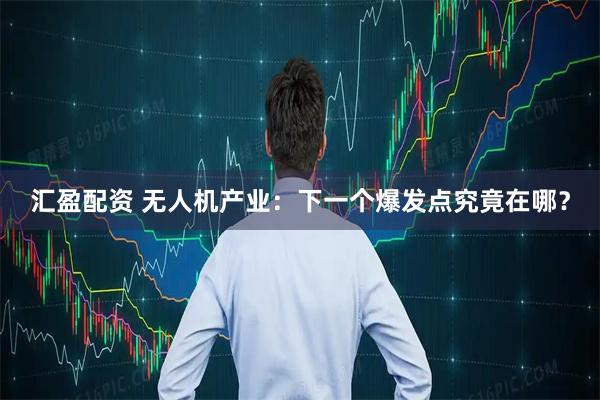 汇盈配资 无人机产业：下一个爆发点究竟在哪？