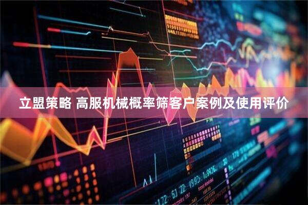 立盟策略 高服机械概率筛客户案例及使用评价