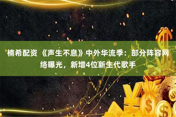楠希配资 《声生不息》中外华流季：部分阵容网络曝光，新增4位新生代歌手
